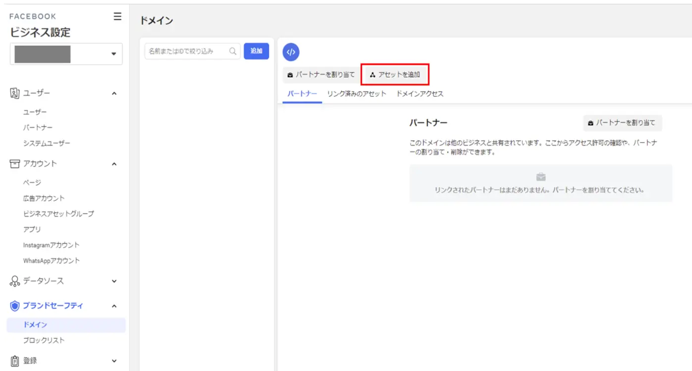 広告主によってドメイン認証が完了してパートナーに割り当てされると、「ビジネス設定」＞「ブランドセーフティ」＞「ドメイン」の画面で、認証されたドメインが表示されます。

該当のドメインを選択し、「アセットを追加」をクリックし、該当のFacebookページを紐付けします。