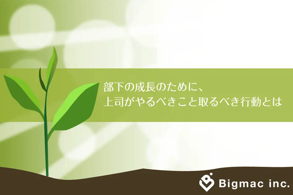 部下の成長のために、上司がやるべきこと取るべき行動とは